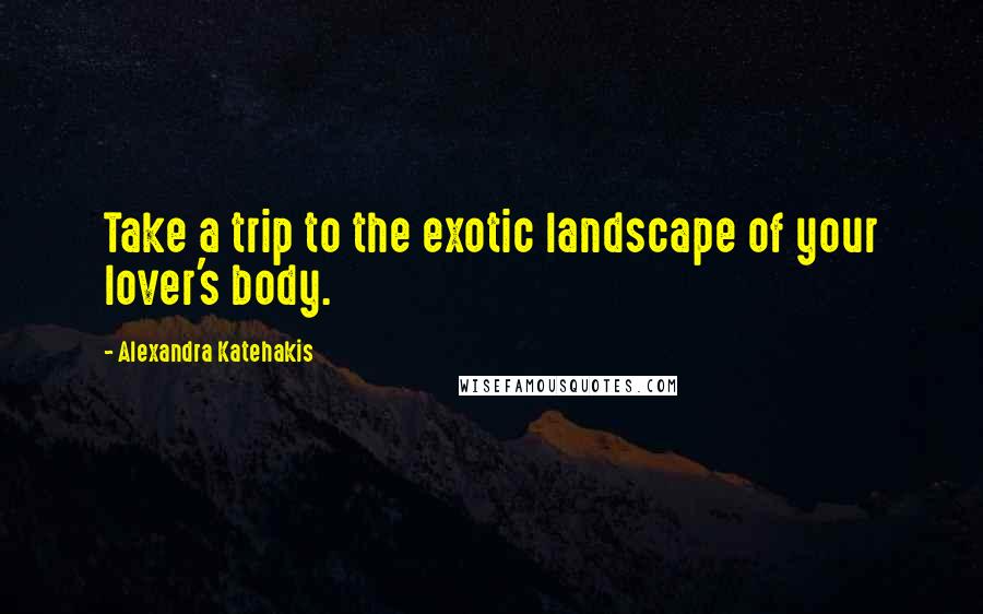 Alexandra Katehakis Quotes: Take a trip to the exotic landscape of your lover's body.