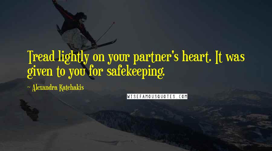 Alexandra Katehakis Quotes: Tread lightly on your partner's heart. It was given to you for safekeeping.