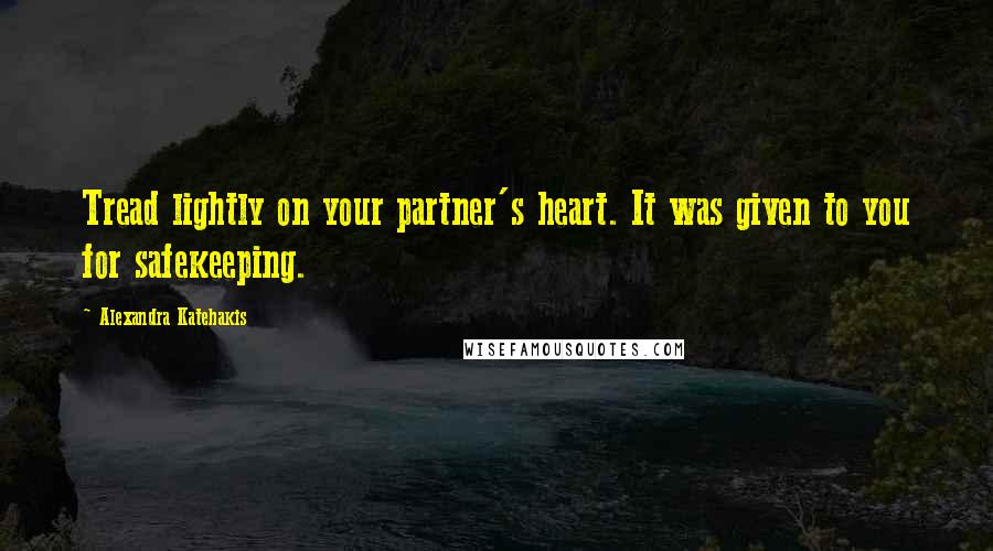 Alexandra Katehakis Quotes: Tread lightly on your partner's heart. It was given to you for safekeeping.