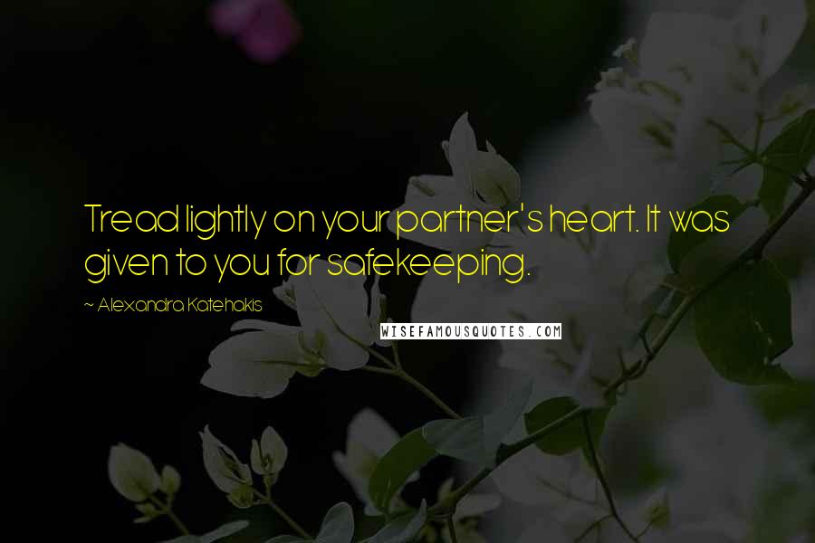 Alexandra Katehakis Quotes: Tread lightly on your partner's heart. It was given to you for safekeeping.