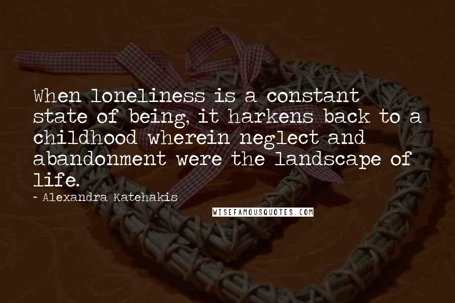 Alexandra Katehakis Quotes: When loneliness is a constant state of being, it harkens back to a childhood wherein neglect and abandonment were the landscape of life.