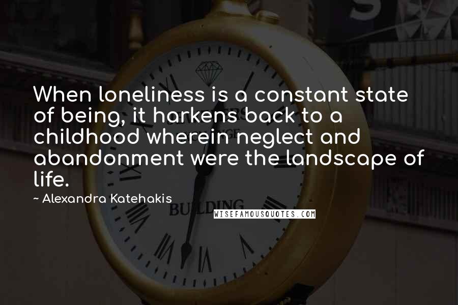 Alexandra Katehakis Quotes: When loneliness is a constant state of being, it harkens back to a childhood wherein neglect and abandonment were the landscape of life.