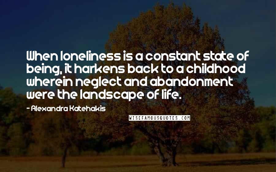 Alexandra Katehakis Quotes: When loneliness is a constant state of being, it harkens back to a childhood wherein neglect and abandonment were the landscape of life.