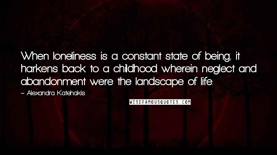 Alexandra Katehakis Quotes: When loneliness is a constant state of being, it harkens back to a childhood wherein neglect and abandonment were the landscape of life.