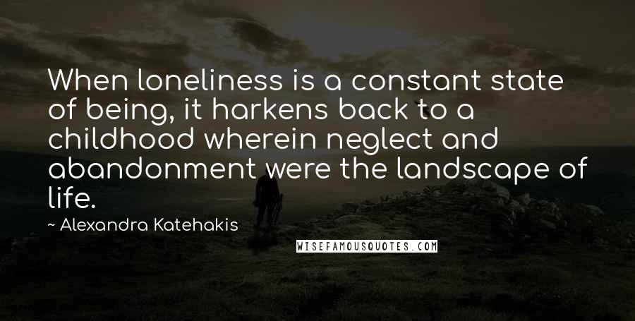 Alexandra Katehakis Quotes: When loneliness is a constant state of being, it harkens back to a childhood wherein neglect and abandonment were the landscape of life.