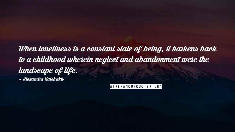 Alexandra Katehakis Quotes: When loneliness is a constant state of being, it harkens back to a childhood wherein neglect and abandonment were the landscape of life.