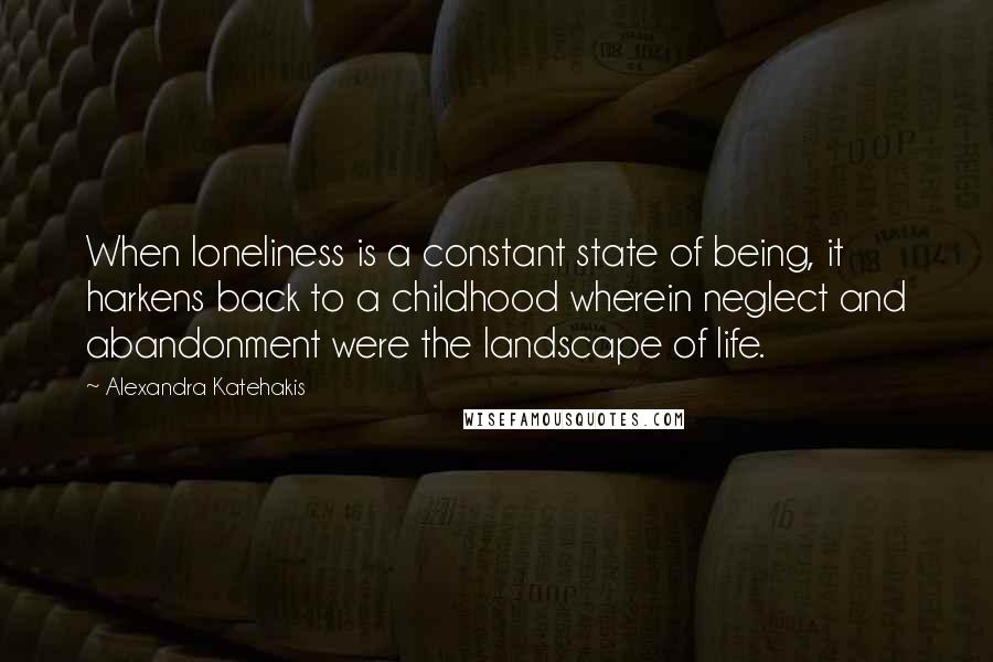 Alexandra Katehakis Quotes: When loneliness is a constant state of being, it harkens back to a childhood wherein neglect and abandonment were the landscape of life.