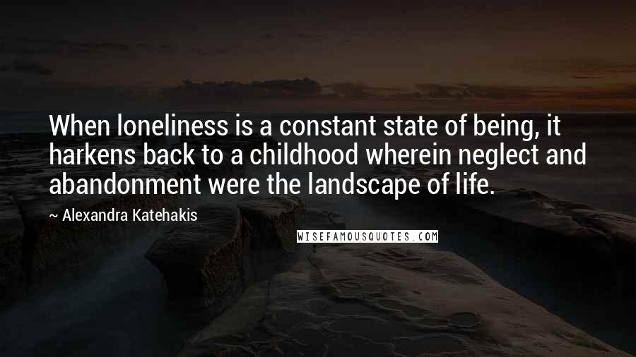 Alexandra Katehakis Quotes: When loneliness is a constant state of being, it harkens back to a childhood wherein neglect and abandonment were the landscape of life.