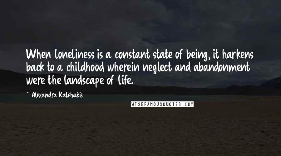 Alexandra Katehakis Quotes: When loneliness is a constant state of being, it harkens back to a childhood wherein neglect and abandonment were the landscape of life.