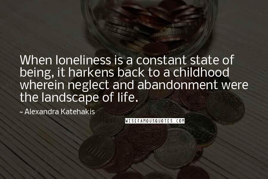 Alexandra Katehakis Quotes: When loneliness is a constant state of being, it harkens back to a childhood wherein neglect and abandonment were the landscape of life.