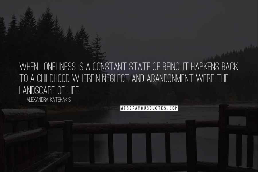 Alexandra Katehakis Quotes: When loneliness is a constant state of being, it harkens back to a childhood wherein neglect and abandonment were the landscape of life.