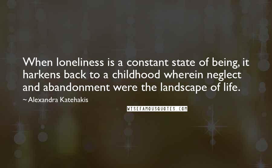 Alexandra Katehakis Quotes: When loneliness is a constant state of being, it harkens back to a childhood wherein neglect and abandonment were the landscape of life.