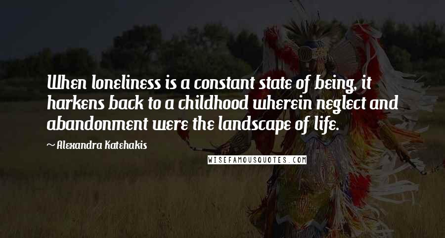 Alexandra Katehakis Quotes: When loneliness is a constant state of being, it harkens back to a childhood wherein neglect and abandonment were the landscape of life.