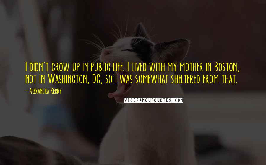 Alexandra Kerry Quotes: I didn't grow up in public life. I lived with my mother in Boston, not in Washington, DC, so I was somewhat sheltered from that.