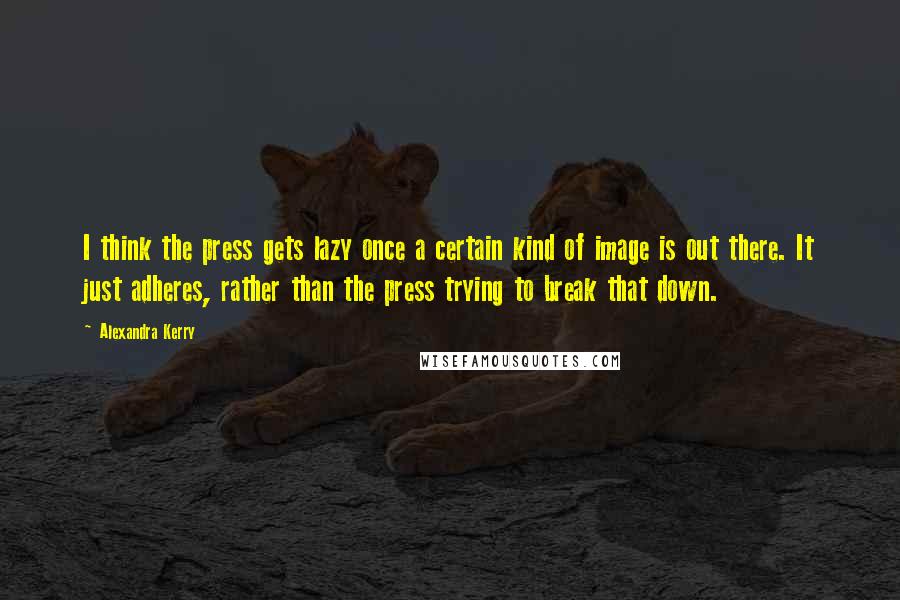 Alexandra Kerry Quotes: I think the press gets lazy once a certain kind of image is out there. It just adheres, rather than the press trying to break that down.