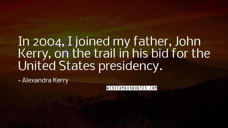 Alexandra Kerry Quotes: In 2004, I joined my father, John Kerry, on the trail in his bid for the United States presidency.