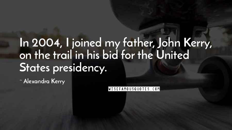 Alexandra Kerry Quotes: In 2004, I joined my father, John Kerry, on the trail in his bid for the United States presidency.