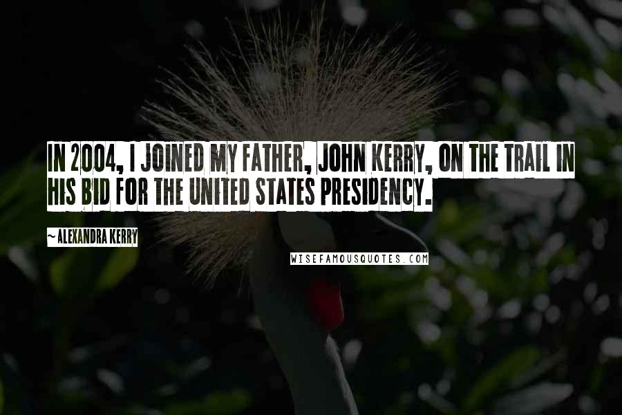 Alexandra Kerry Quotes: In 2004, I joined my father, John Kerry, on the trail in his bid for the United States presidency.