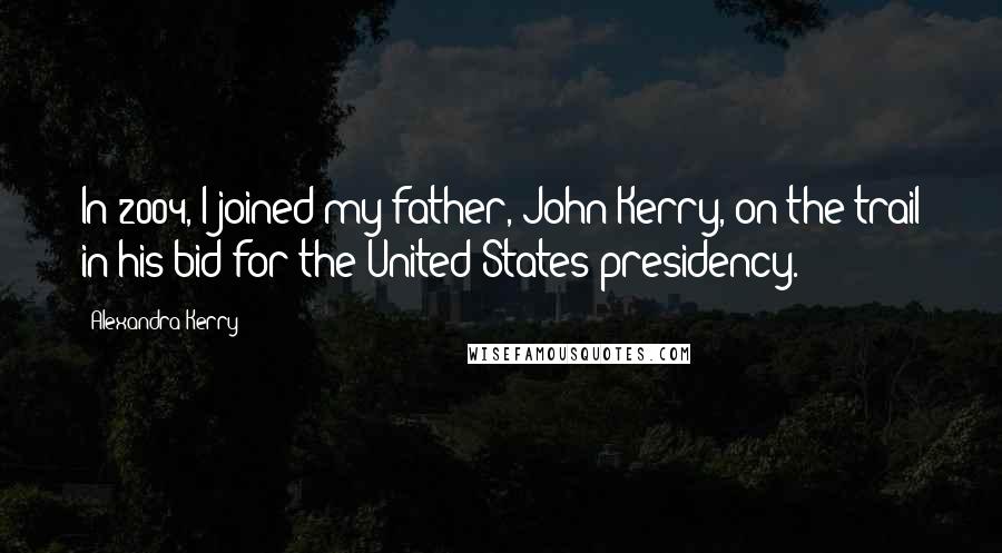 Alexandra Kerry Quotes: In 2004, I joined my father, John Kerry, on the trail in his bid for the United States presidency.