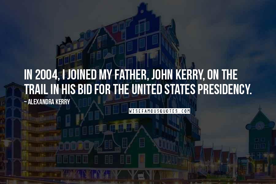 Alexandra Kerry Quotes: In 2004, I joined my father, John Kerry, on the trail in his bid for the United States presidency.