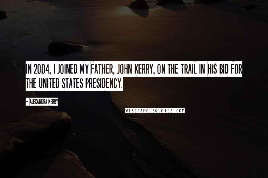 Alexandra Kerry Quotes: In 2004, I joined my father, John Kerry, on the trail in his bid for the United States presidency.