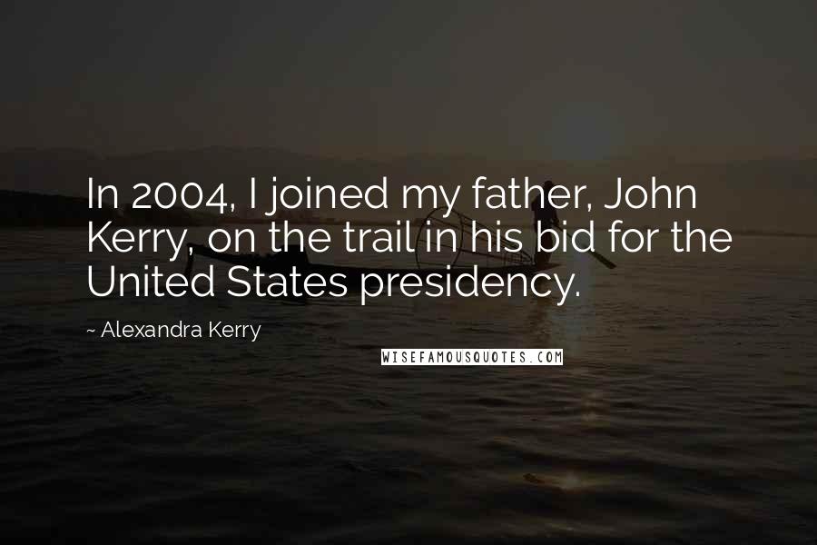 Alexandra Kerry Quotes: In 2004, I joined my father, John Kerry, on the trail in his bid for the United States presidency.