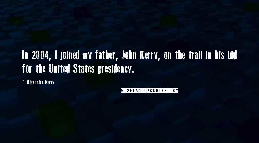 Alexandra Kerry Quotes: In 2004, I joined my father, John Kerry, on the trail in his bid for the United States presidency.