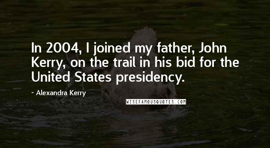 Alexandra Kerry Quotes: In 2004, I joined my father, John Kerry, on the trail in his bid for the United States presidency.