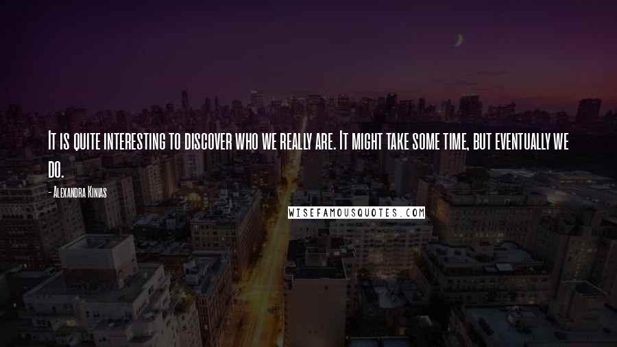 Alexandra Kinias Quotes: It is quite interesting to discover who we really are. It might take some time, but eventually we do.