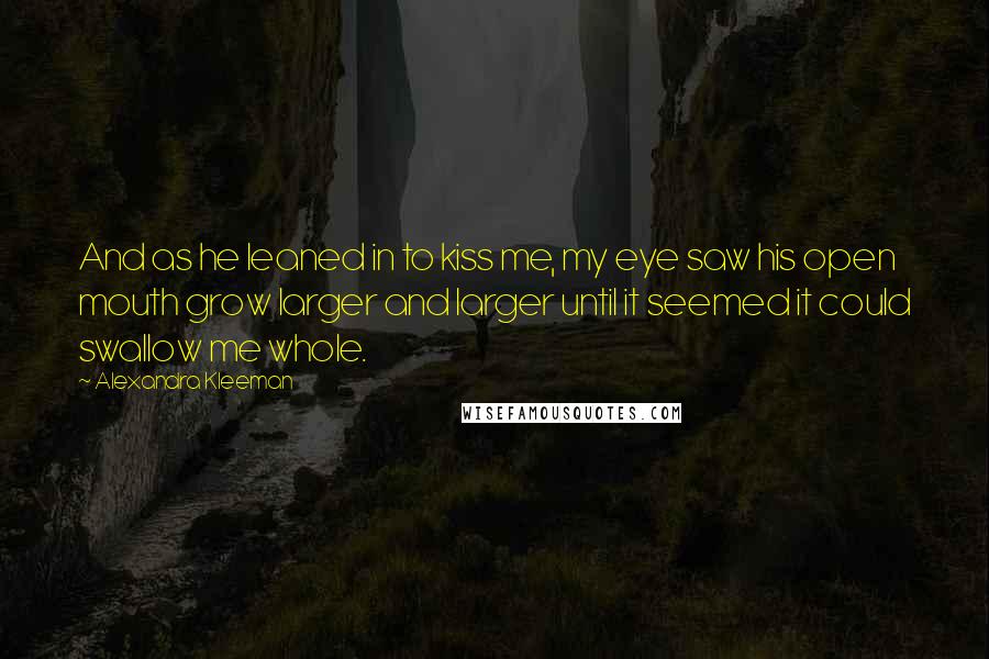 Alexandra Kleeman Quotes: And as he leaned in to kiss me, my eye saw his open mouth grow larger and larger until it seemed it could swallow me whole.