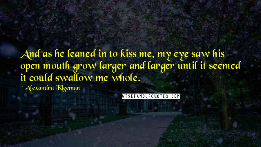 Alexandra Kleeman Quotes: And as he leaned in to kiss me, my eye saw his open mouth grow larger and larger until it seemed it could swallow me whole.