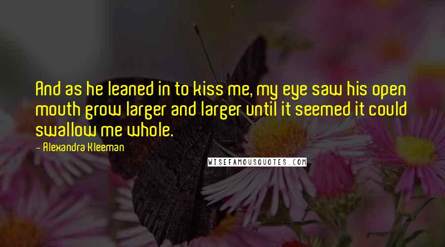 Alexandra Kleeman Quotes: And as he leaned in to kiss me, my eye saw his open mouth grow larger and larger until it seemed it could swallow me whole.