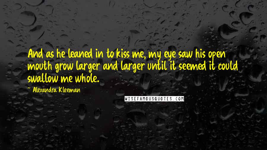 Alexandra Kleeman Quotes: And as he leaned in to kiss me, my eye saw his open mouth grow larger and larger until it seemed it could swallow me whole.