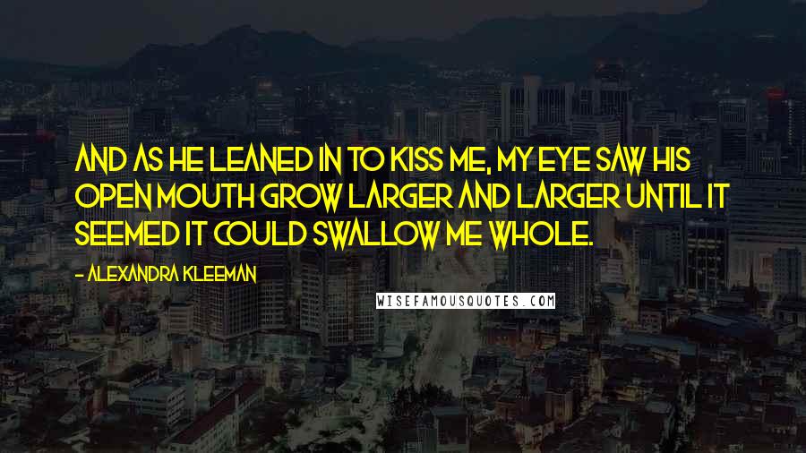 Alexandra Kleeman Quotes: And as he leaned in to kiss me, my eye saw his open mouth grow larger and larger until it seemed it could swallow me whole.