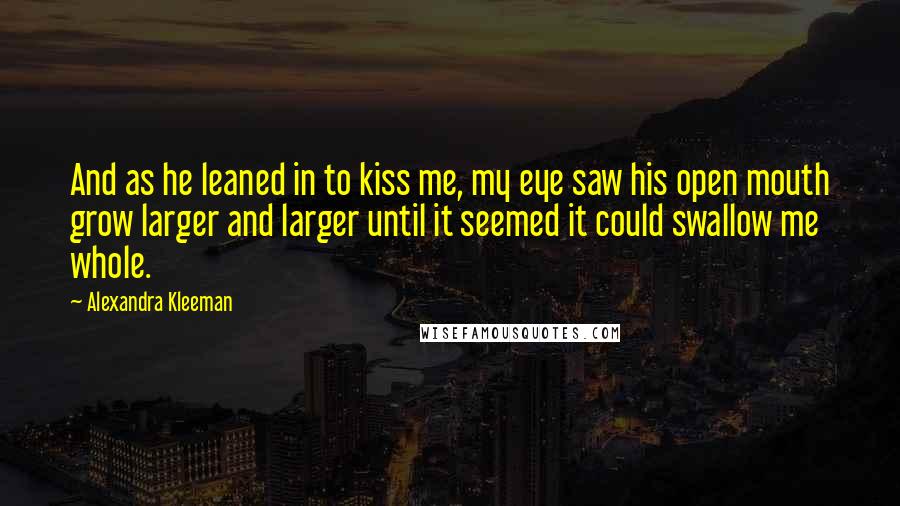 Alexandra Kleeman Quotes: And as he leaned in to kiss me, my eye saw his open mouth grow larger and larger until it seemed it could swallow me whole.