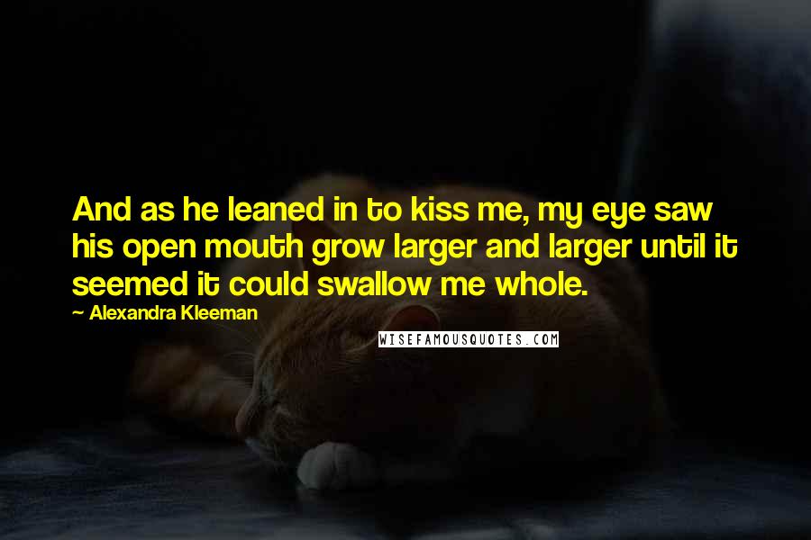 Alexandra Kleeman Quotes: And as he leaned in to kiss me, my eye saw his open mouth grow larger and larger until it seemed it could swallow me whole.