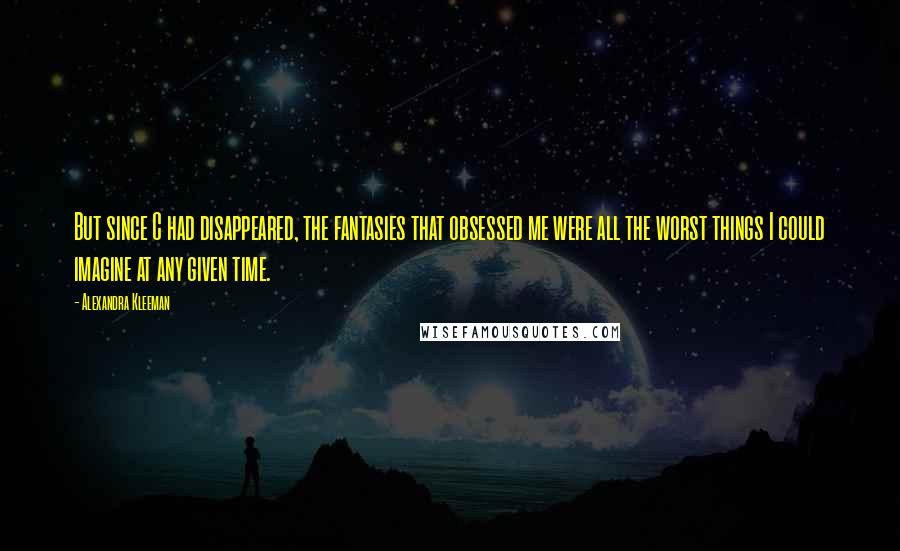 Alexandra Kleeman Quotes: But since C had disappeared, the fantasies that obsessed me were all the worst things I could imagine at any given time.