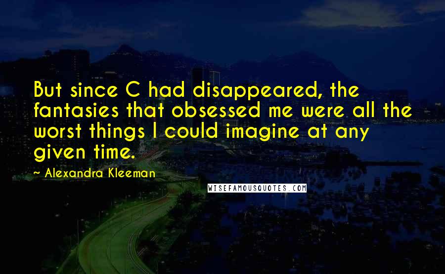 Alexandra Kleeman Quotes: But since C had disappeared, the fantasies that obsessed me were all the worst things I could imagine at any given time.