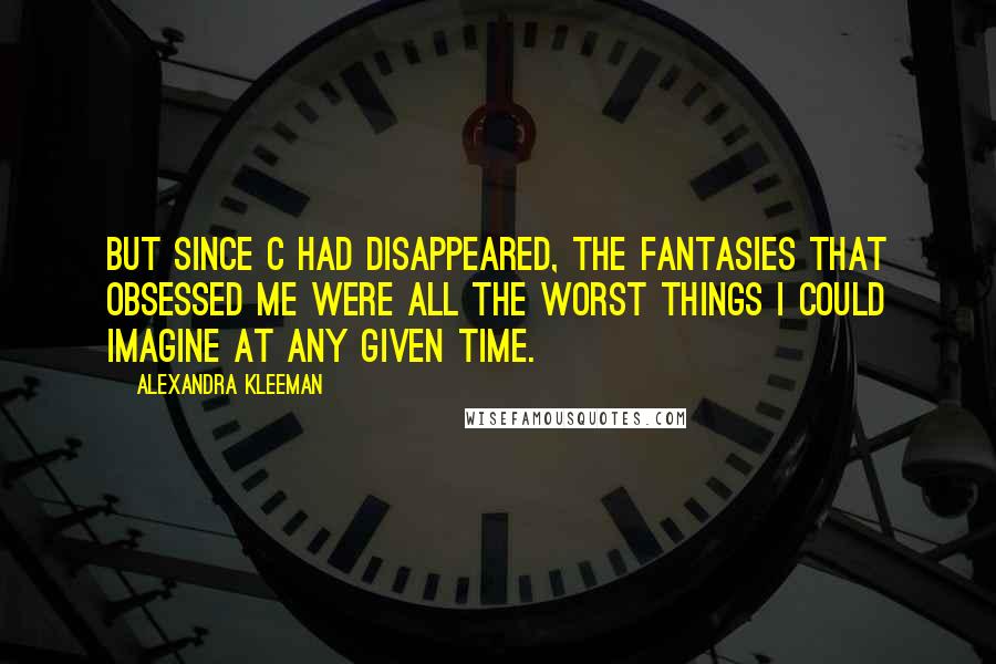 Alexandra Kleeman Quotes: But since C had disappeared, the fantasies that obsessed me were all the worst things I could imagine at any given time.