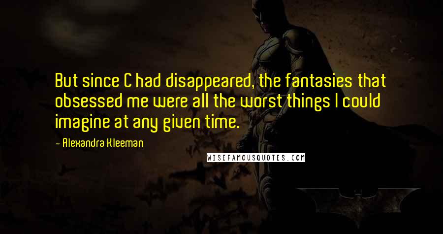 Alexandra Kleeman Quotes: But since C had disappeared, the fantasies that obsessed me were all the worst things I could imagine at any given time.