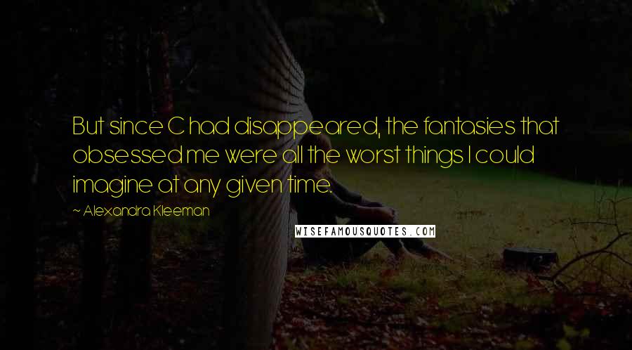 Alexandra Kleeman Quotes: But since C had disappeared, the fantasies that obsessed me were all the worst things I could imagine at any given time.