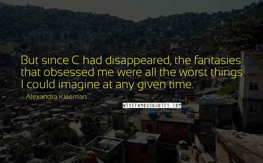 Alexandra Kleeman Quotes: But since C had disappeared, the fantasies that obsessed me were all the worst things I could imagine at any given time.