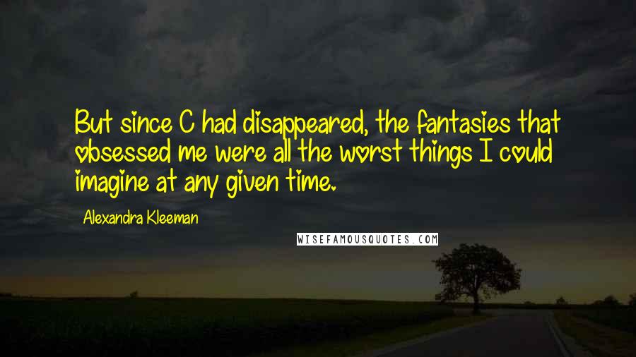 Alexandra Kleeman Quotes: But since C had disappeared, the fantasies that obsessed me were all the worst things I could imagine at any given time.