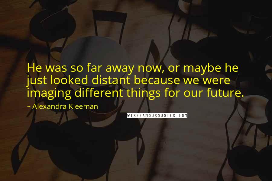 Alexandra Kleeman Quotes: He was so far away now, or maybe he just looked distant because we were imaging different things for our future.
