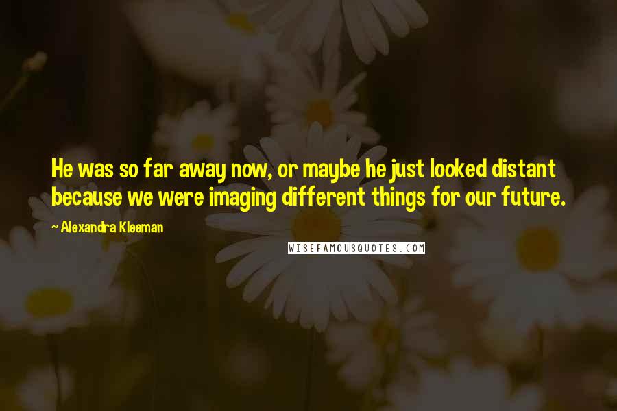 Alexandra Kleeman Quotes: He was so far away now, or maybe he just looked distant because we were imaging different things for our future.