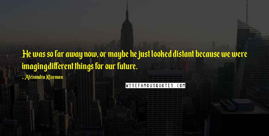 Alexandra Kleeman Quotes: He was so far away now, or maybe he just looked distant because we were imaging different things for our future.