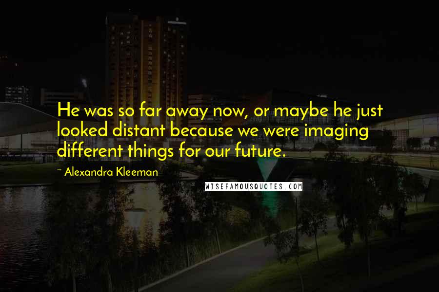 Alexandra Kleeman Quotes: He was so far away now, or maybe he just looked distant because we were imaging different things for our future.