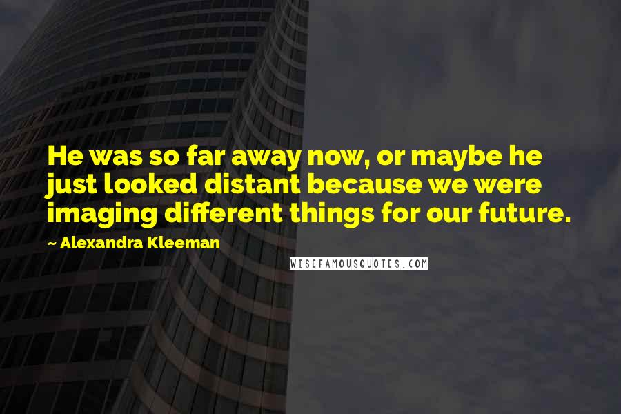 Alexandra Kleeman Quotes: He was so far away now, or maybe he just looked distant because we were imaging different things for our future.