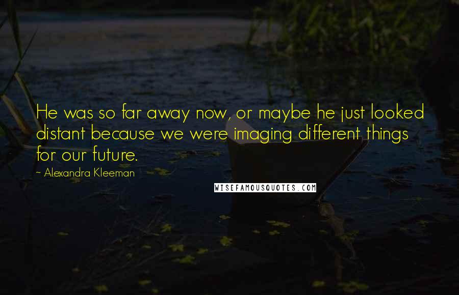 Alexandra Kleeman Quotes: He was so far away now, or maybe he just looked distant because we were imaging different things for our future.