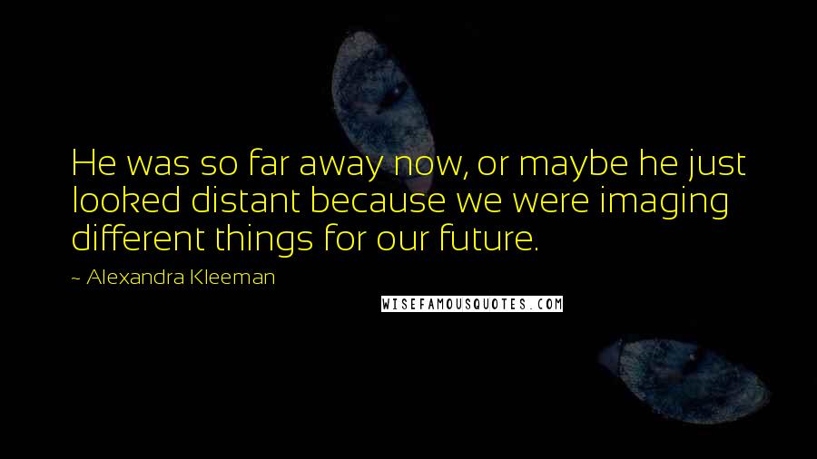 Alexandra Kleeman Quotes: He was so far away now, or maybe he just looked distant because we were imaging different things for our future.